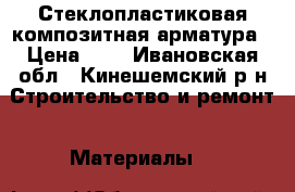 Стеклопластиковая композитная арматура › Цена ­ 7 - Ивановская обл., Кинешемский р-н Строительство и ремонт » Материалы   